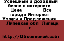 Успешный и доходный бизне в интернете › Цена ­ 100 000 - Все города Интернет » Услуги и Предложения   . Липецкая обл.,Липецк г.